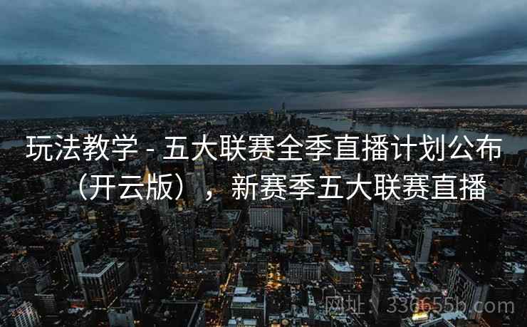 玩法教学 - 五大联赛全季直播计划公布(开云版),新赛季五大联赛直播 玩法教学 - 五大联赛全季直播计划公布(开云版),新赛季五大联赛直播
