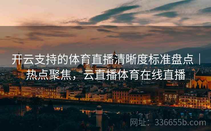 开云支持的体育直播清晰度标准盘点|热点聚焦,云直播体育在线直播 开云支持的体育直播清晰度标准盘点|热点聚焦,云直播体育在线直播