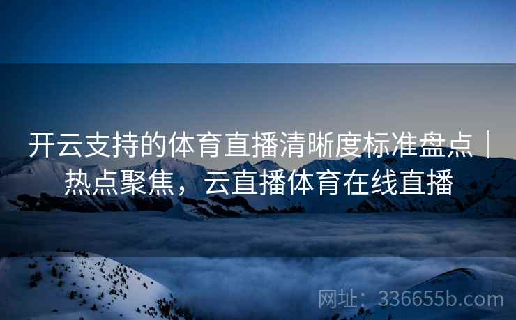 开云支持的体育直播清晰度标准盘点|热点聚焦,云直播体育在线直播 开云支持的体育直播清晰度标准盘点|热点聚焦,云直播体育在线直播