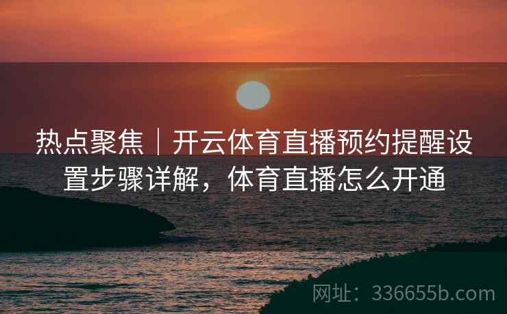 热点聚焦|开云体育直播预约提醒设置步骤详解,体育直播怎么开通 热点聚焦|开云体育直播预约提醒设置步骤详解,体育直播怎么开通