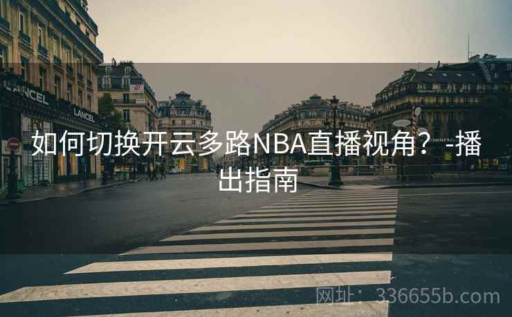 如何切换开云多路NBA直播视角?-播出指南 如何切换开云多路NBA直播视角?-播出指南