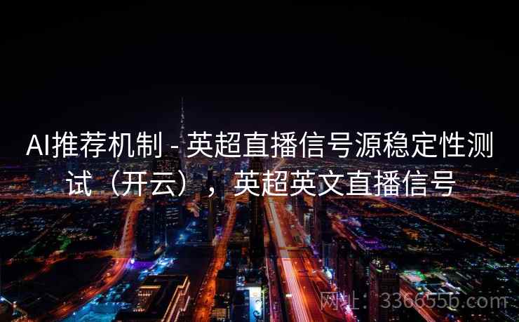 AI推荐机制 - 英超直播信号源稳定性测试(开云),英超英文直播信号 AI推荐机制 - 英超直播信号源稳定性测试(开云),英超英文直播信号
