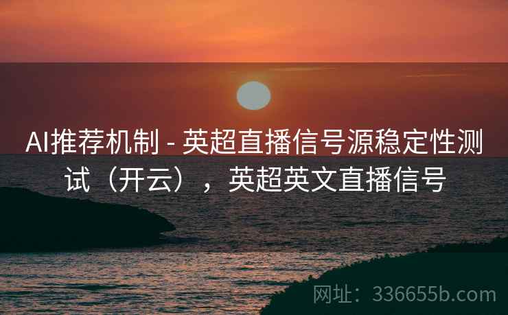 AI推荐机制 - 英超直播信号源稳定性测试(开云),英超英文直播信号 AI推荐机制 - 英超直播信号源稳定性测试(开云),英超英文直播信号