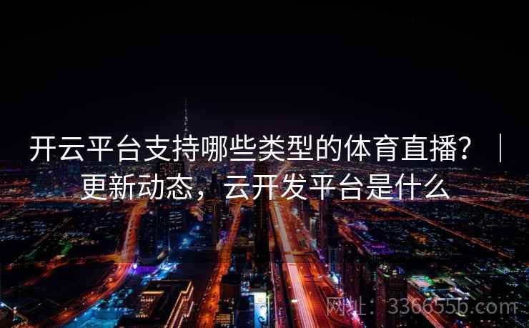 开云平台支持哪些类型的体育直播?|更新动态,云开发平台是什么 开云平台支持哪些类型的体育直播?|更新动态,云开发平台是什么