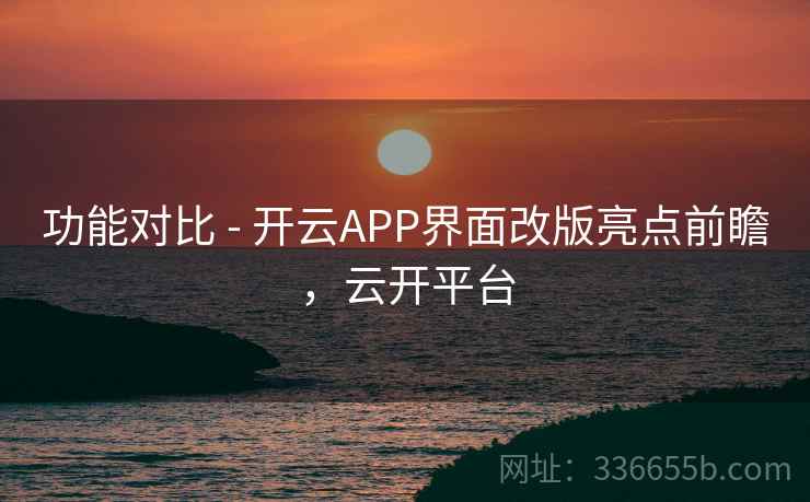 功能对比 - 开云APP界面改版亮点前瞻,云开平台 功能对比 - 开云APP界面改版亮点前瞻,云开平台