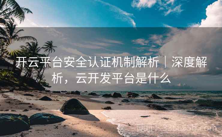 开云平台安全认证机制解析|深度解析,云开发平台是什么 开云平台安全认证机制解析|深度解析,云开发平台是什么