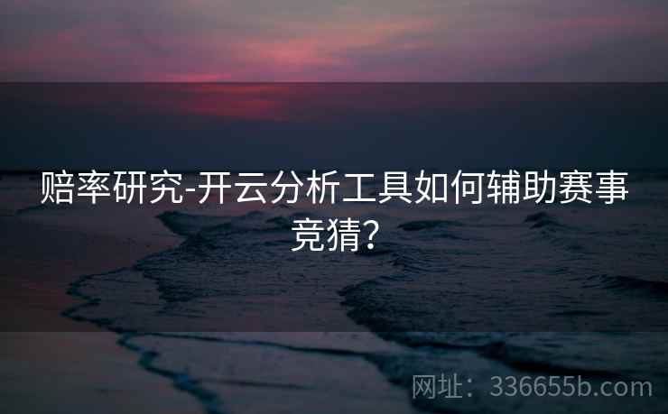 赔率研究-开云分析工具如何辅助赛事竞猜? 赔率研究-开云分析工具如何辅助赛事竞猜?