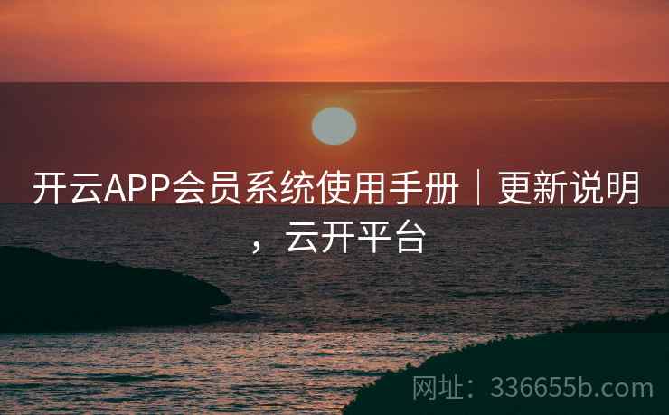 开云APP会员系统使用手册|更新说明,云开平台 开云APP会员系统使用手册|更新说明,云开平台
