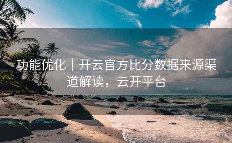 功能优化|开云官方比分数据来源渠道解读,云开平台 功能优化|开云官方比分数据来源渠道解读,云开平台
