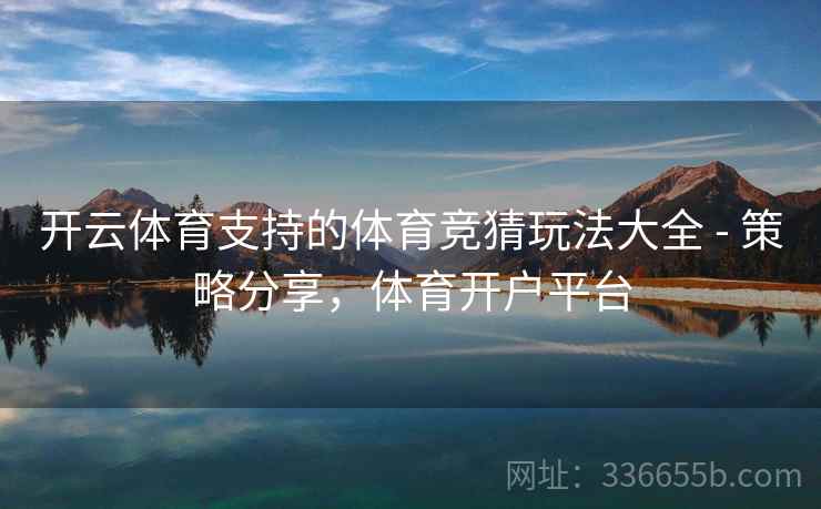 开云体育支持的体育竞猜玩法大全 - 策略分享,体育开户平台 开云体育支持的体育竞猜玩法大全 - 策略分享,体育开户平台