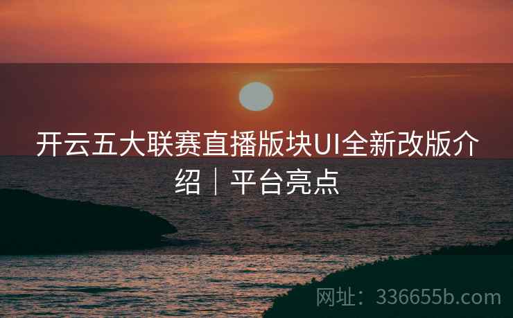 开云五大联赛直播版块UI全新改版介绍|平台亮点 开云五大联赛直播版块UI全新改版介绍|平台亮点