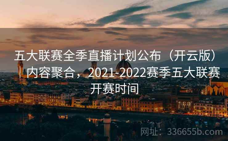 五大联赛全季直播计划公布(开云版)|内容聚合,2021-2022赛季五大联赛开赛时间 五大联赛全季直播计划公布(开云版)|内容聚合,2021-2022赛季五大联赛开赛时间