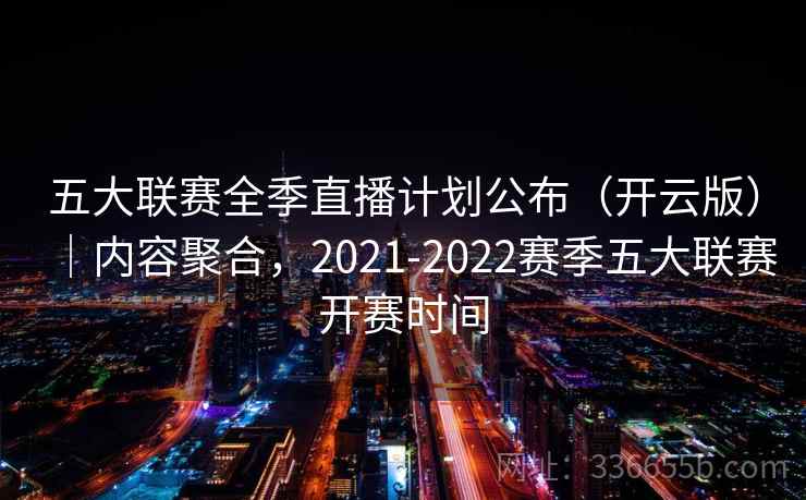 五大联赛全季直播计划公布(开云版)|内容聚合,2021-2022赛季五大联赛开赛时间 五大联赛全季直播计划公布(开云版)|内容聚合,2021-2022赛季五大联赛开赛时间