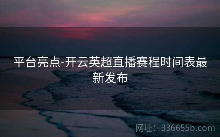 平台亮点-开云英超直播赛程时间表最新发布 平台亮点-开云英超直播赛程时间表最新发布