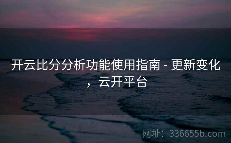 开云比分分析功能使用指南 - 更新变化,云开平台 开云比分分析功能使用指南 - 更新变化,云开平台