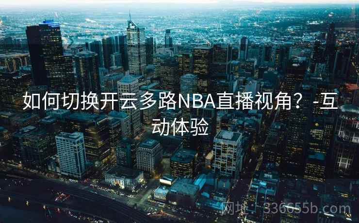如何切换开云多路NBA直播视角?-互动体验 如何切换开云多路NBA直播视角?-互动体验