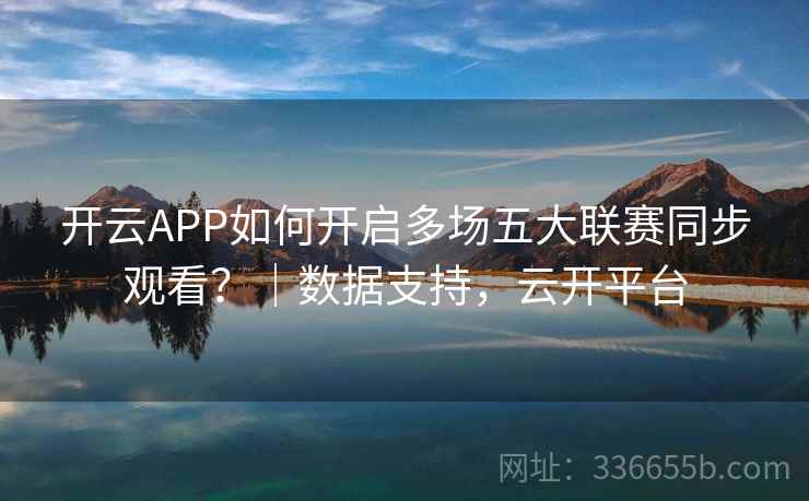 开云APP如何开启多场五大联赛同步观看?|数据支持,云开平台 开云APP如何开启多场五大联赛同步观看?|数据支持,云开平台