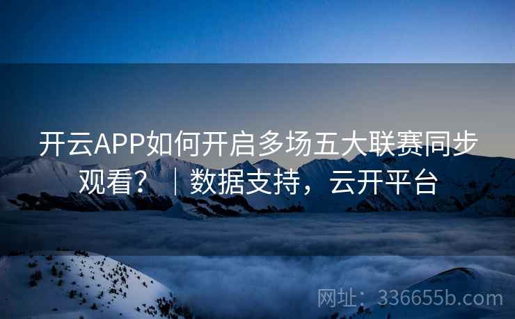 开云APP如何开启多场五大联赛同步观看?|数据支持,云开平台 开云APP如何开启多场五大联赛同步观看?|数据支持,云开平台