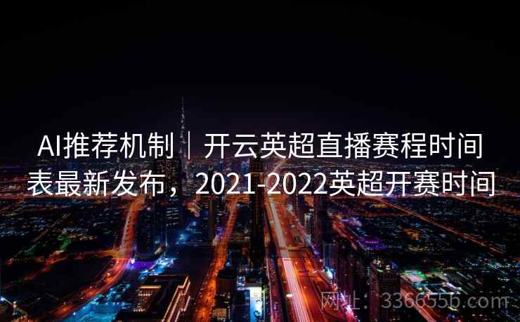 AI推荐机制|开云英超直播赛程时间表最新发布,2021-2022英超开赛时间 AI推荐机制|开云英超直播赛程时间表最新发布,2021-2022英超开赛时间