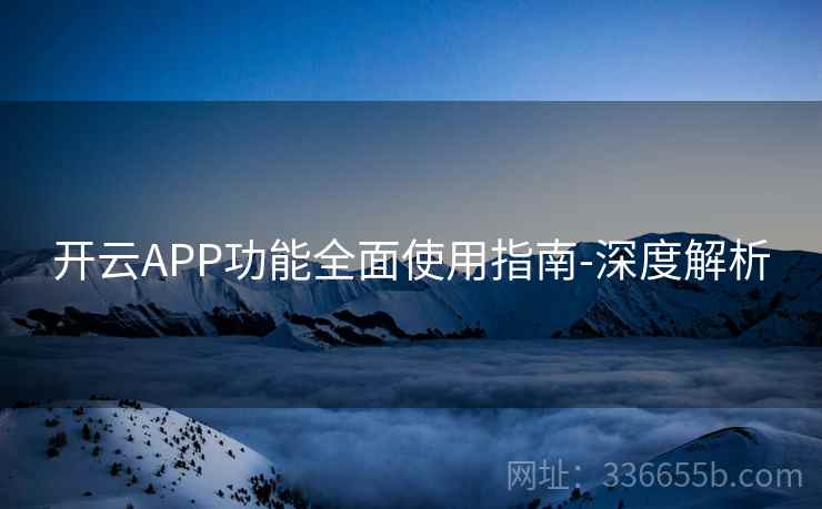 开云APP功能全面使用指南-深度解析 开云APP功能全面使用指南-深度解析