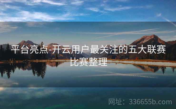 平台亮点-开云用户最关注的五大联赛比赛整理 平台亮点-开云用户最关注的五大联赛比赛整理