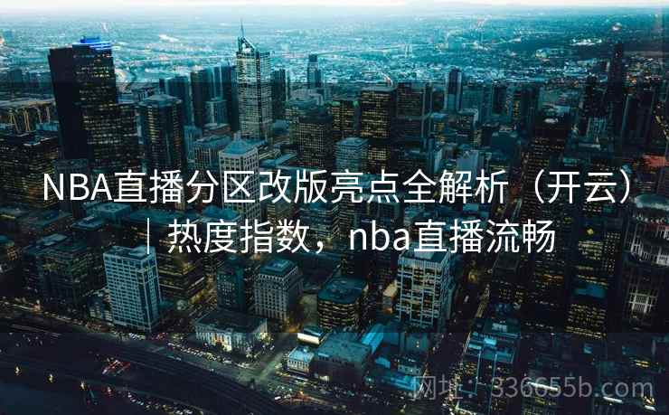 NBA直播分区改版亮点全解析(开云)|热度指数,nba直播流畅 NBA直播分区改版亮点全解析(开云)|热度指数,nba直播流畅